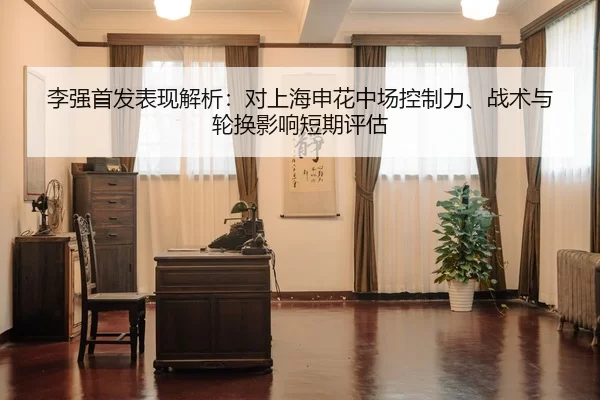 李强首发表现解析：对上海申花中场控制力、战术与轮换影响短期评估