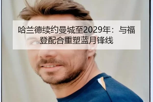 哈兰德续约曼城至2029年：与福登配合重塑蓝月锋线